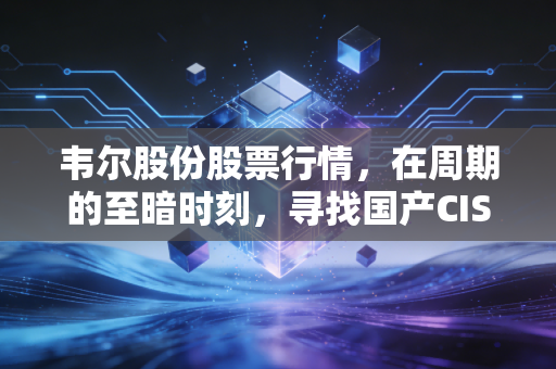 韦尔股份股票行情，在周期的至暗时刻，寻找国产CIS巨头的突围曙光