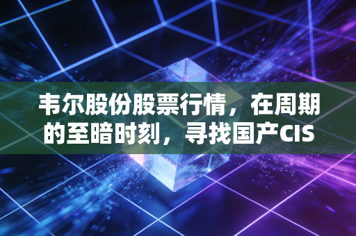 韦尔股份股票行情，在周期的至暗时刻，寻找国产CIS巨头的突围曙光