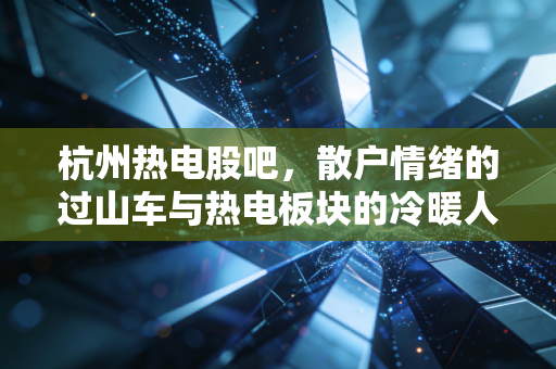 杭州热电股吧，散户情绪的过山车与热电板块的冷暖人生