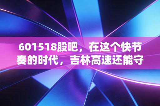 601518股吧，在这个快节奏的时代，吉林高速还能守得住我们的慢钱吗？