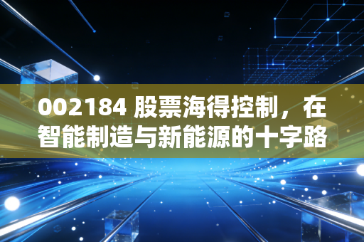002184 股票海得控制,在智能制造与新能源的十字路口,寻找被低估的隐形冠军