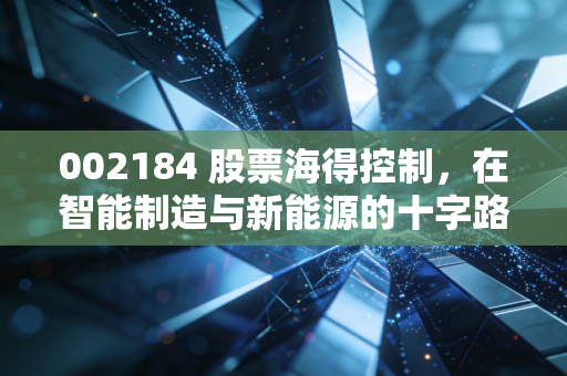 002184 股票海得控制,在智能制造与新能源的十字路口,寻找被低估的隐形冠军
