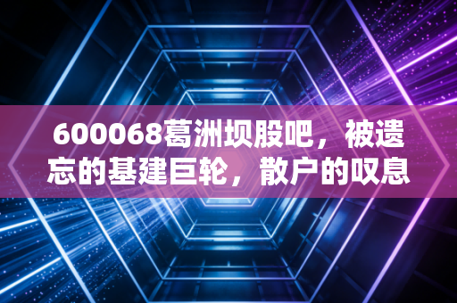 600068葛洲坝股吧，被遗忘的基建巨轮，散户的叹息与未来的博弈
