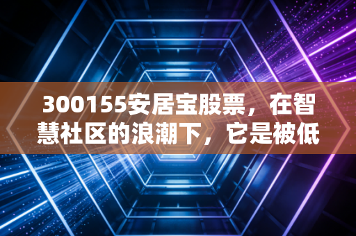 300155安居宝股票，在智慧社区的浪潮下，它是被低估的遗珠还是时代的眼泪？
