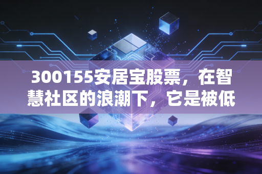 300155安居宝股票，在智慧社区的浪潮下，它是被低估的遗珠还是时代的眼泪？