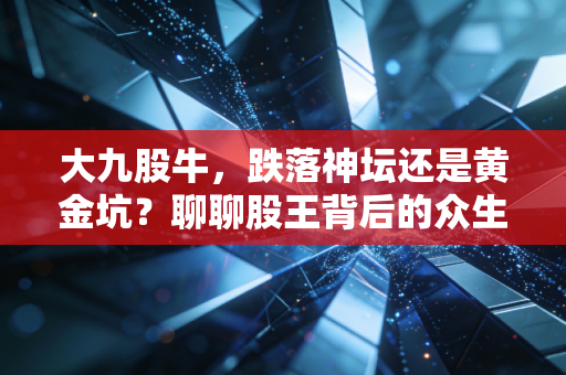 大九股牛，跌落神坛还是黄金坑？聊聊股王背后的众生相与投资哲学