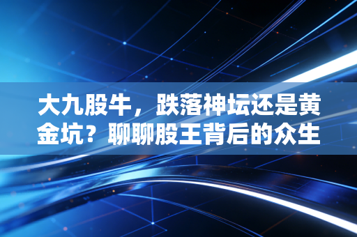 大九股牛，跌落神坛还是黄金坑？聊聊股王背后的众生相与投资哲学