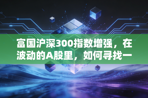 富国沪深300指数增强，在波动的A股里，如何寻找一份比及格更优秀的长期答案？