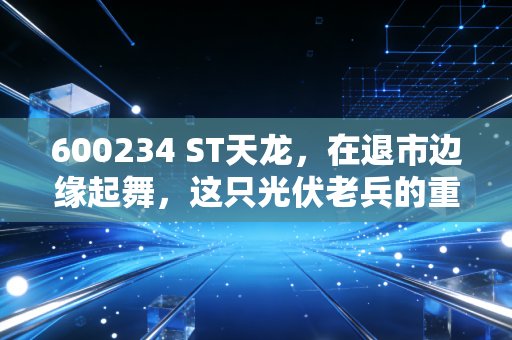 600234 ST天龙，在退市边缘起舞，这只光伏老兵的重生戏码能信几分？