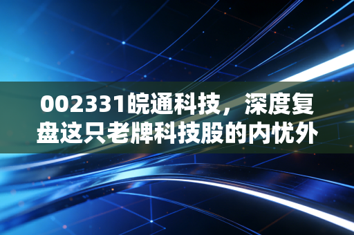 002331皖通科技，深度复盘这只老牌科技股的内忧外患与突围之路