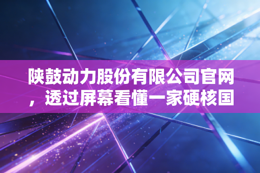 陕鼓动力股份有限公司官网，透过屏幕看懂一家硬核国企的软实力与硬道理