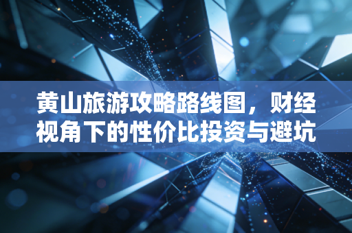 黄山旅游攻略路线图，财经视角下的性价比投资与避坑指南