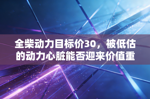全柴动力目标价30，被低估的动力心脏能否迎来价值重估的春天？