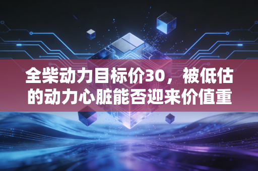 全柴动力目标价30,被低估的动力心脏能否迎来价值重估的春天?