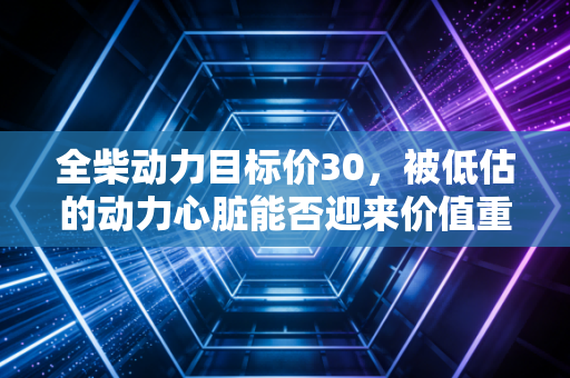 全柴动力目标价30，被低估的动力心脏能否迎来价值重估的春天？