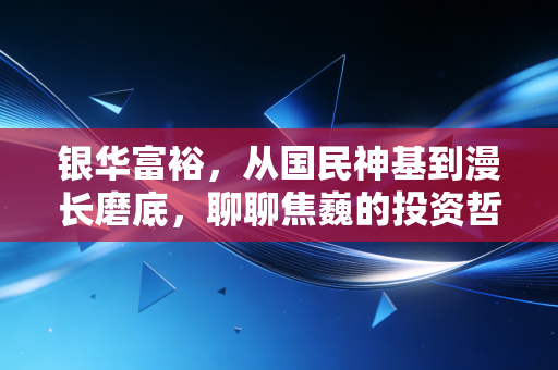 银华富裕,从国民神基到漫长磨底,聊聊焦巍的投资哲学与我们的持有心态
