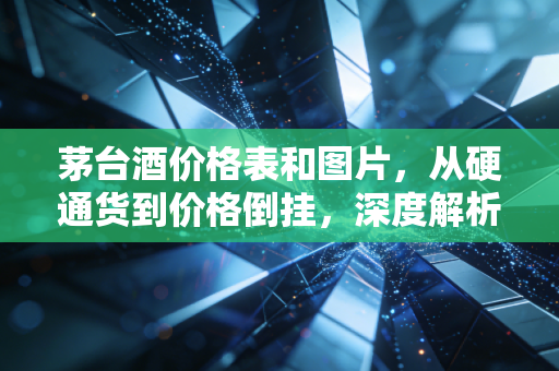 茅台酒价格表和图片，从硬通货到价格倒挂，深度解析这瓶液体黄金的投资逻辑