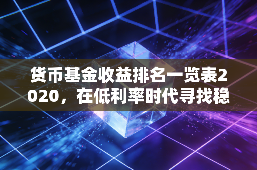 货币基金收益排名一览表2020，在低利率时代寻找稳稳的幸福