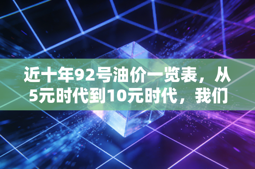 近十年92号油价一览表,从5元时代到10元时代,我们的钱包经历了什么?