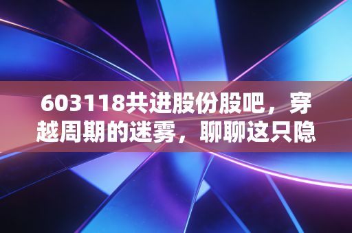 603118共进股份股吧，穿越周期的迷雾，聊聊这只隐形冠军的当下与未来