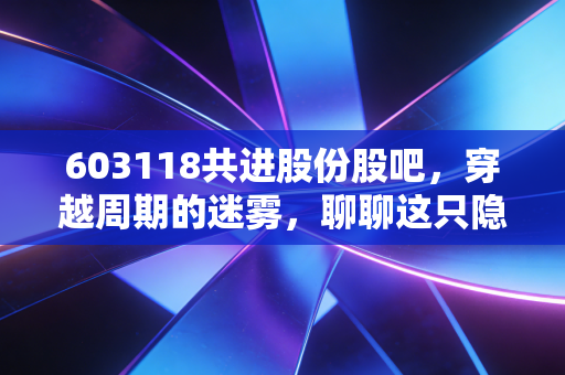 603118共进股份股吧，穿越周期的迷雾，聊聊这只隐形冠军的当下与未来