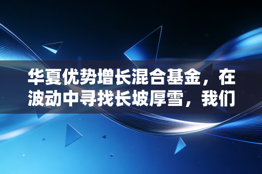 华夏优势增长混合基金,在波动中寻找长坡厚雪,我们该如何与这位老将相处?