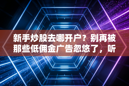 新手炒股去哪开户？别再被那些低佣金广告忽悠了，听句劝，选对券商比努力更重要