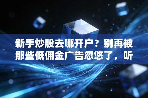 新手炒股去哪开户？别再被那些低佣金广告忽悠了，听句劝，选对券商比努力更重要