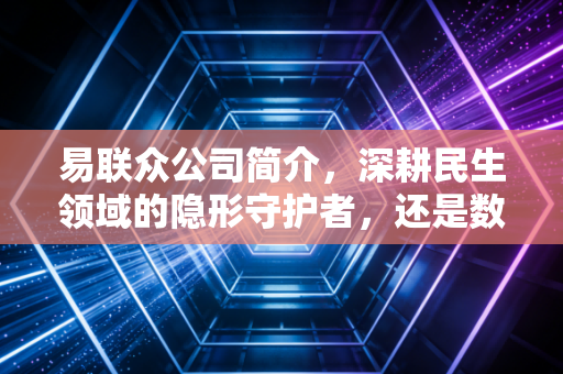 易联众公司简介,深耕民生领域的隐形守护者,还是数字化转型浪潮中的破局者?