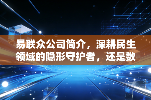 易联众公司简介,深耕民生领域的隐形守护者,还是数字化转型浪潮中的破局者?