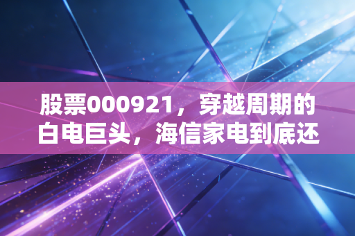 股票000921,穿越周期的白电巨头,海信家电到底还值不值得持有?