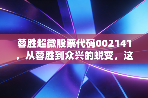 蓉胜超微股票代码002141,从蓉胜到众兴的蜕变,这只跨界新能源的股票究竟成色几何?