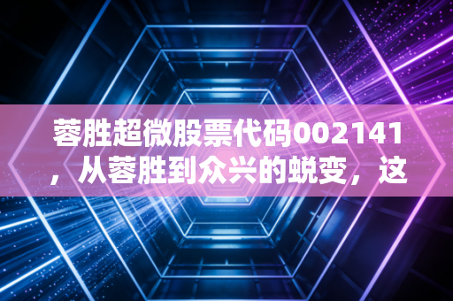 蓉胜超微股票代码002141,从蓉胜到众兴的蜕变,这只跨界新能源的股票究竟成色几何?