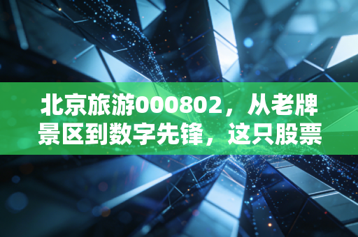 北京旅游000802,从老牌景区到数字先锋,这只股票的变身之路你看懂了吗?