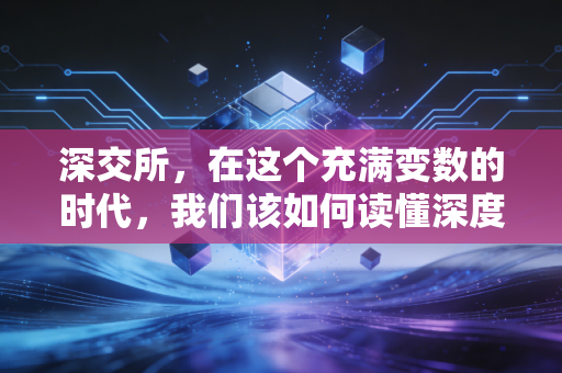 深交所，在这个充满变数的时代，我们该如何读懂深度价值？