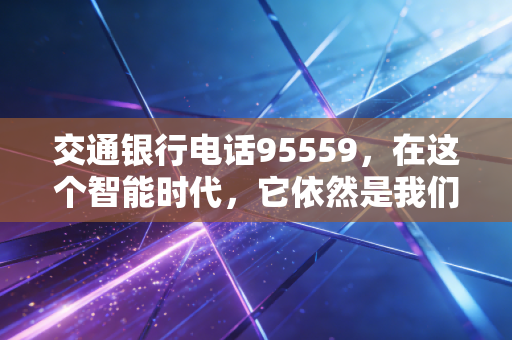 交通银行电话95559，在这个智能时代，它依然是我们财富安全的生命线吗？