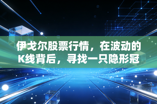 伊戈尔股票行情，在波动的K线背后，寻找一只隐形冠军的长期价值