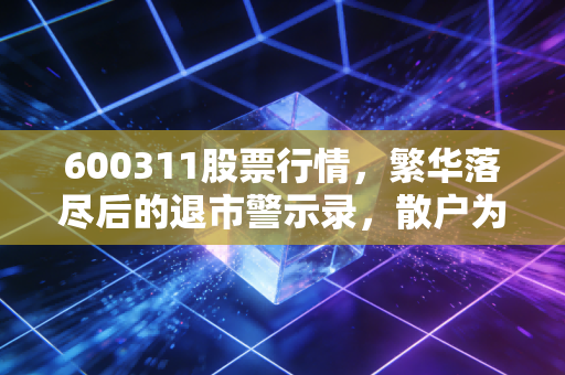 600311股票行情,繁华落尽后的退市警示录,散户为何总在垃圾股上折戟?