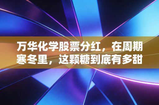 万华化学股票分红，在周期寒冬里，这颗糖到底有多甜？