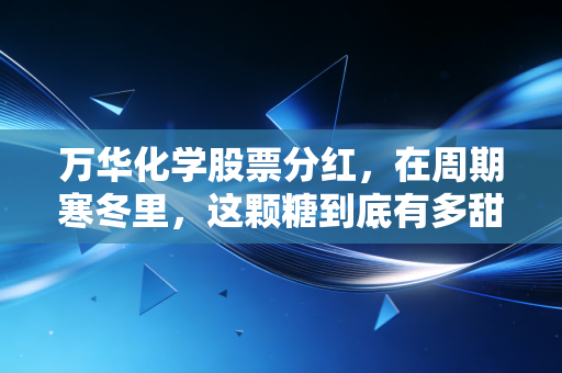 万华化学股票分红,在周期寒冬里,这颗糖到底有多甜?