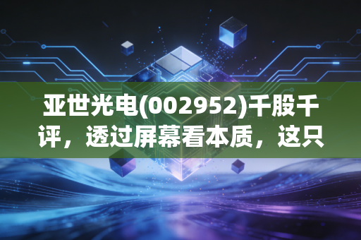 亚世光电(002952)千股千评，透过屏幕看本质，这只小盘股的脾气你摸透了吗？