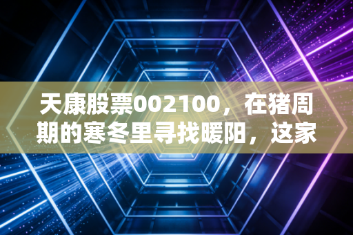 天康股票002100，在猪周期的寒冬里寻找暖阳，这家新疆全产业链巨头的突围之路