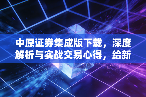 中原证券集成版下载,深度解析与实战交易心得,给新老股民的真诚建议