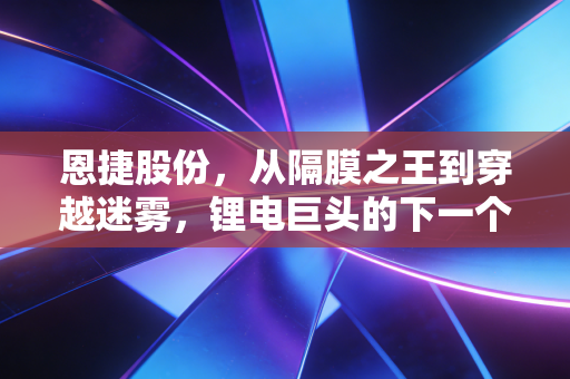 恩捷股份，从隔膜之王到穿越迷雾，锂电巨头的下一个十年该怎么走？