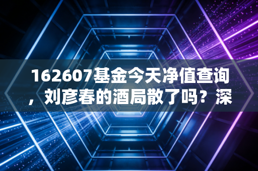 162607基金今天净值查询，刘彦春的酒局散了吗？深度解析景顺长城鼎益的投资逻辑