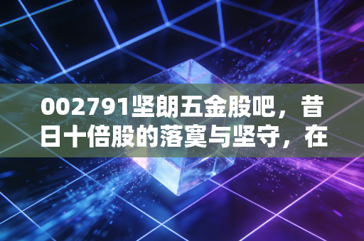 002791坚朗五金股吧,昔日十倍股的落寞与坚守,在这个寒冷的周期里我们该如何自处?