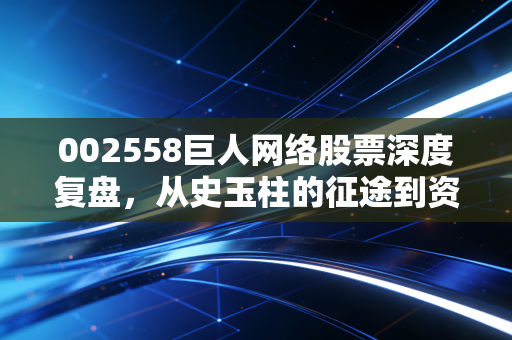 002558巨人网络股票深度复盘,从史玉柱的征途到资本市场的迷茫,我们还能期待什么?