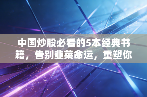 中国炒股必看的5本经典书籍,告别韭菜命运,重塑你的投资认知