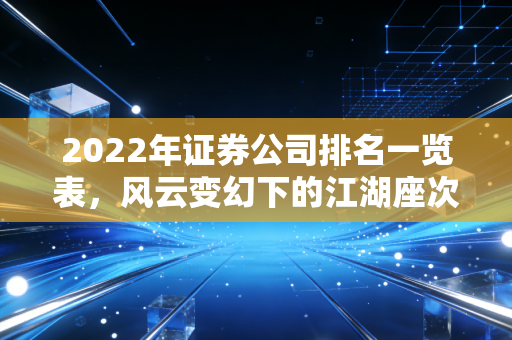2022年证券公司排名一览表，风云变幻下的江湖座次与我们的钱袋子