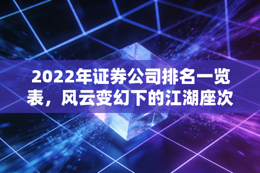 2022年证券公司排名一览表,风云变幻下的江湖座次与我们的钱袋子